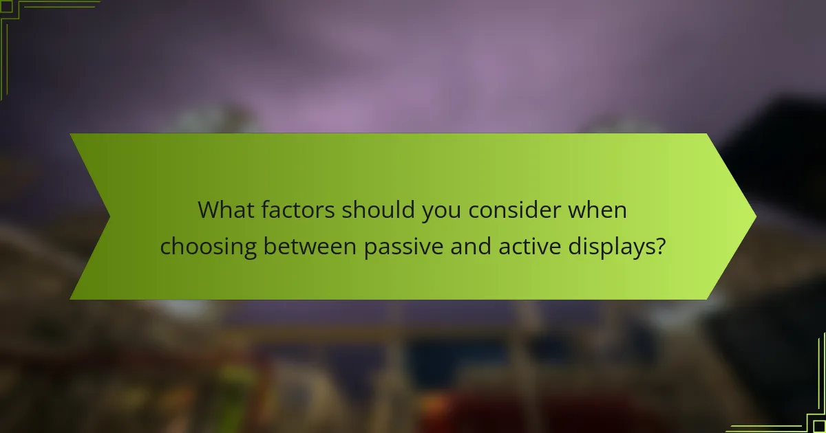 What factors should you consider when choosing between passive and active displays?